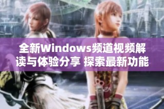 全新Windows频道视频解读与体验分享 探索最新功能与变化