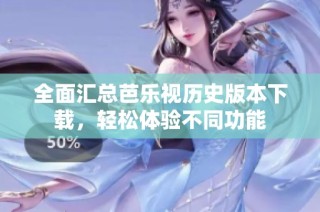 全面汇总芭乐视历史版本下载，轻松体验不同功能
