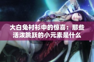 大白兔衬衫中的惊喜：那些活泼跳跃的小元素是什么