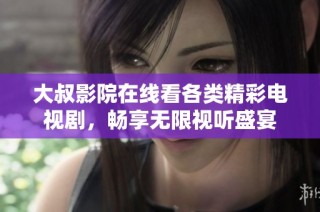 大叔影院在线看各类精彩电视剧，畅享无限视听盛宴