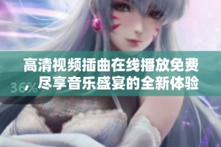 高清视频插曲在线播放免费，尽享音乐盛宴的全新体验