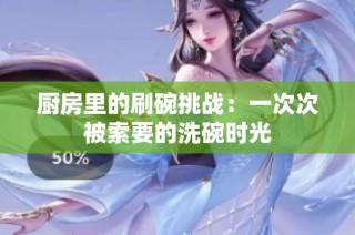 厨房里的刷碗挑战：一次次被索要的洗碗时光