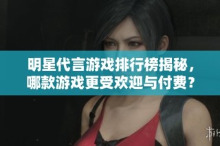 明星代言游戏排行榜揭秘，哪款游戏更受欢迎与付费？