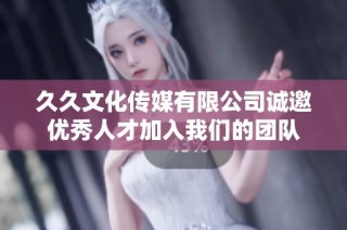 久久文化传媒有限公司诚邀优秀人才加入我们的团队