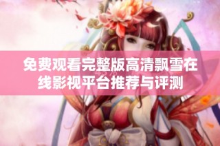 免费观看完整版高清飘雪在线影视平台推荐与评测