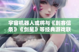 宇宙机器人或将与《刺客信条》《剑星》等经典游戏联动