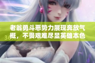 老翁勇斗恶势力展现奔放气概，不畏艰难尽显英雄本色