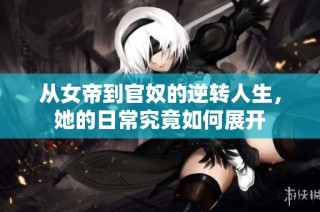 从女帝到官奴的逆转人生，她的日常究竟如何展开