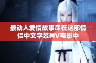 最动人爱情故事尽在这部情侣中文字幕MV电影中