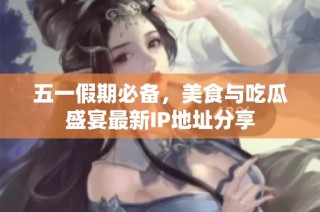 五一假期必备，美食与吃瓜盛宴最新IP地址分享