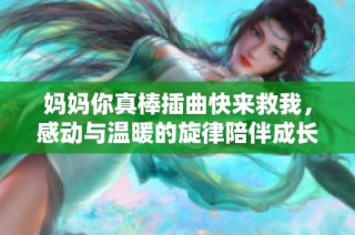 妈妈你真棒插曲快来救我，感动与温暖的旋律陪伴成长