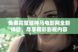 免费完整版神马电影网全新体验，尽享精彩影视内容