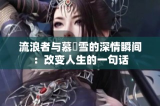 流浪者与慕葇雪的深情瞬间：改变人生的一句话