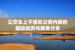 公交车上不慎忘记穿内裤的尴尬经历与感受分享