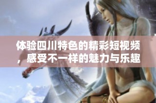 体验四川特色的精彩短视频，感受不一样的魅力与乐趣