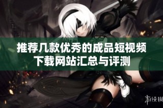 推荐几款优秀的成品短视频下载网站汇总与评测