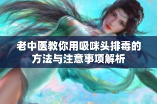 老中医教你用吸咪头排毒的方法与注意事项解析