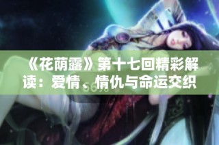 《花荫露》第十七回精彩解读：爱情、情仇与命运交织的纷争