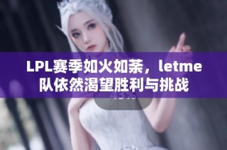 LPL赛季如火如荼，letme队依然渴望胜利与挑战