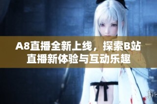 A8直播全新上线，探索B站直播新体验与互动乐趣