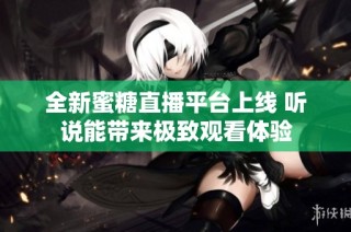 全新蜜糖直播平台上线 听说能带来极致观看体验