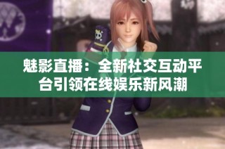魅影直播：全新社交互动平台引领在线娱乐新风潮