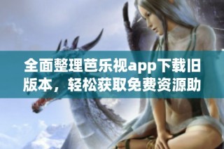 全面整理芭乐视app下载旧版本，轻松获取免费资源助手