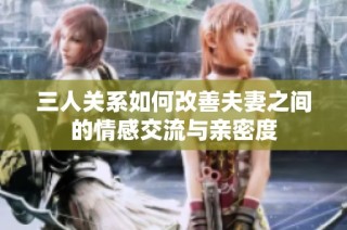 三人关系如何改善夫妻之间的情感交流与亲密度