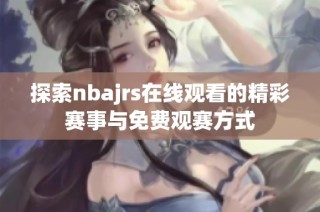 探索nbajrs在线观看的精彩赛事与免费观赛方式