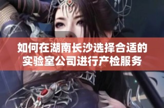 如何在湖南长沙选择合适的实验室公司进行产检服务