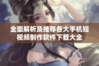 全面解析及推荐各大手机短视频制作软件下载大全