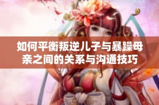 如何平衡叛逆儿子与暴躁母亲之间的关系与沟通技巧