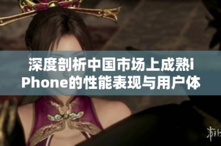 深度剖析中国市场上成熟iPhone的性能表现与用户体验