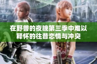 在野兽的夜晚第三季中难以释怀的往昔恋情与冲突