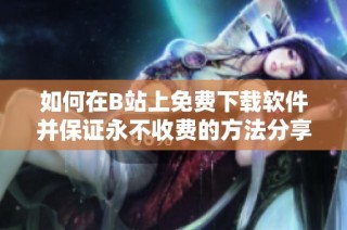 如何在B站上免费下载软件并保证永不收费的方法分享