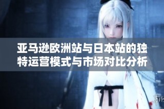 亚马逊欧洲站与日本站的独特运营模式与市场对比分析