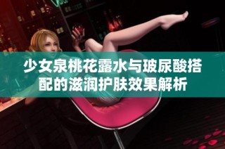 少女泉桃花露水与玻尿酸搭配的滋润护肤效果解析