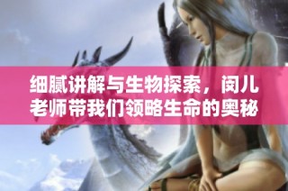 细腻讲解与生物探索，闵儿老师带我们领略生命的奥秘