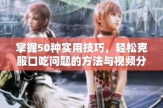 掌握50种实用技巧，轻松克服口吃问题的方法与视频分享