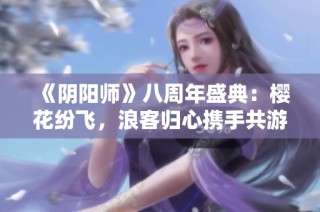 《阴阳师》八周年盛典：樱花纷飞，浪客归心携手共游异世之旅