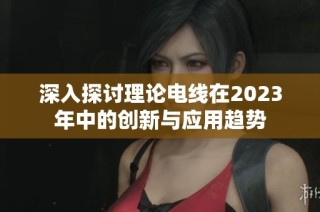 深入探讨理论电线在2023年中的创新与应用趋势