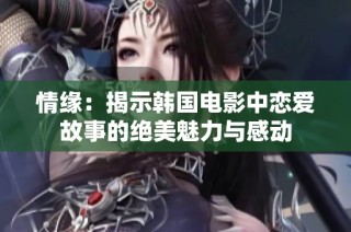 情缘：揭示韩国电影中恋爱故事的绝美魅力与感动