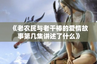 《老农民与老干棒的爱情故事第几集讲述了什么》