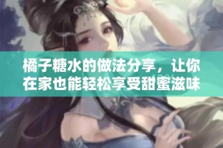橘子糖水的做法分享，让你在家也能轻松享受甜蜜滋味
