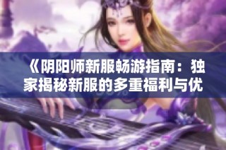 《阴阳师新服畅游指南：独家揭秘新服的多重福利与优势》