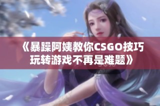《暴躁阿姨教你CSGO技巧 玩转游戏不再是难题》