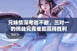 兄妹情深考验不断，三对一的挑战究竟谁能赢得胜利