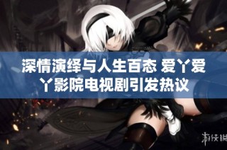 深情演绎与人生百态 爱丫爱丫影院电视剧引发热议