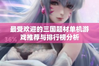 最受欢迎的三国题材单机游戏推荐与排行榜分析