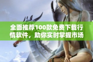 全面推荐100款免费下载行情软件，助你实时掌握市场动态